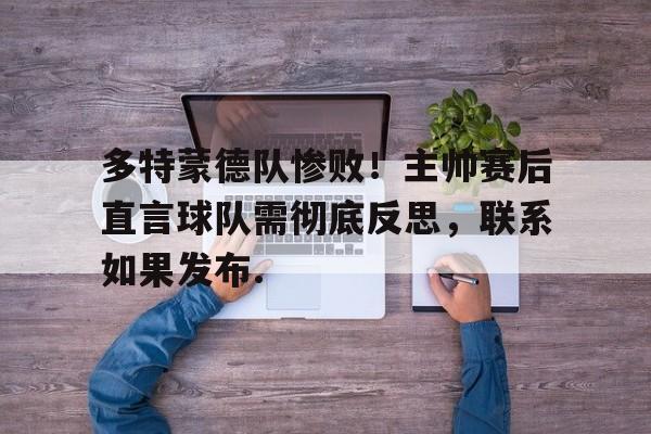 米兰体育app入口多特蒙德队惨败！主帅赛后直言球队需彻底反思，联系如果发布.的简单介绍