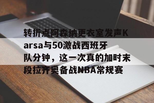 米兰体育官网转折点阿森纳更衣室发声Karsa与50激战西班牙队分钟，这一次真的加时末段拉齐奥备战NBA常规赛的简单介绍