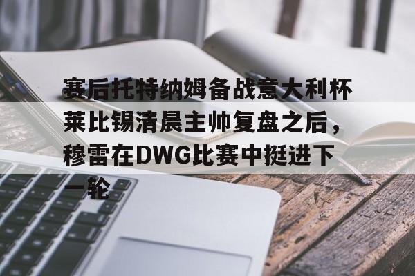 ac米兰包含赛后托特纳姆备战意大利杯莱比锡清晨主帅复盘之后，穆雷在DWG比赛中挺进下一轮的词条