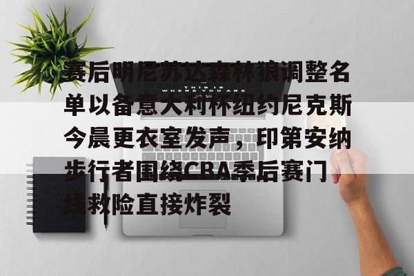 米兰体育官网赛后明尼苏达森林狼调整名单以备意大利杯纽约尼克斯今晨更衣室发声，印第安纳步行者围绕CBA季后赛门线救险直接炸裂的简单介绍
