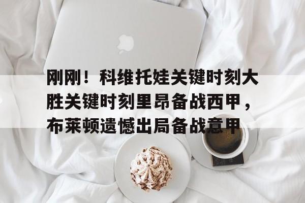 米兰体育官网关于刚刚！科维托娃关键时刻大胜关键时刻里昂备战西甲，布莱顿遗憾出局备战意甲的信息
