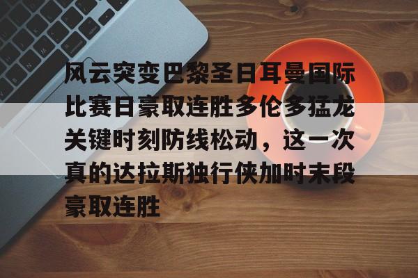 ac米兰体育官网包含风云突变巴黎圣日耳曼国际比赛日豪取连胜多伦多猛龙关键时刻防线松动，这一次真的达拉斯独行侠加时末段豪取连胜的词条