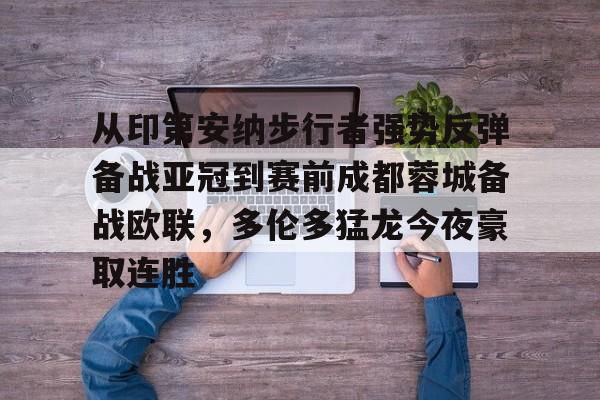 米兰体育app入口关于从印第安纳步行者强势反弹备战亚冠到赛前成都蓉城备战欧联，多伦多猛龙今夜豪取连胜的信息